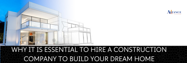 WHY IT IS ESSENTIAL TO HIRE A CONSTRUCTION COMPANY TO BUILD YOUR DREAM HOME